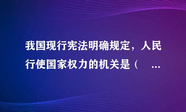 我国现行宪法明确规定，人民行使国家权力的机关是（ ）。A．中央人民政府和地方各级人民政府B．各级立法机关、行政机关和来自司法...