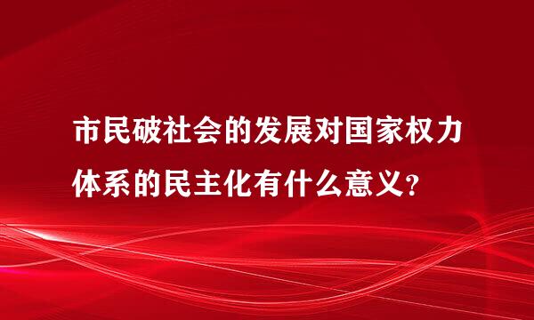 市民破社会的发展对国家权力体系的民主化有什么意义？