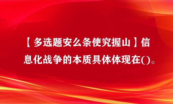 【多选题安么条使究握山】信息化战争的本质具体体现在()。