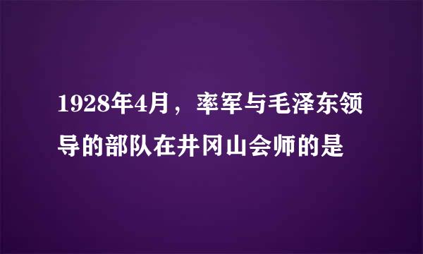 1928年4月，率军与毛泽东领导的部队在井冈山会师的是