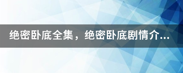 绝密卧底全集，来自绝密卧底剧情介绍，电视剧绝密360问答卧底全集在线观看，绝密卧底12集？