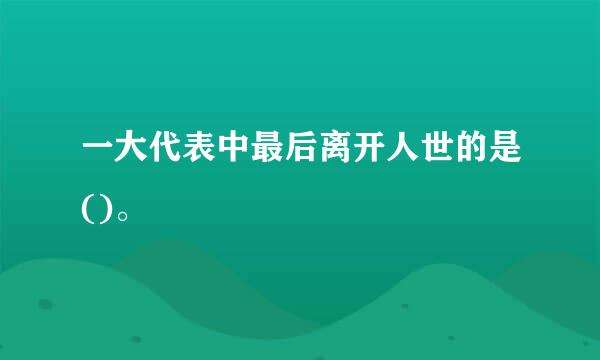 一大代表中最后离开人世的是()。