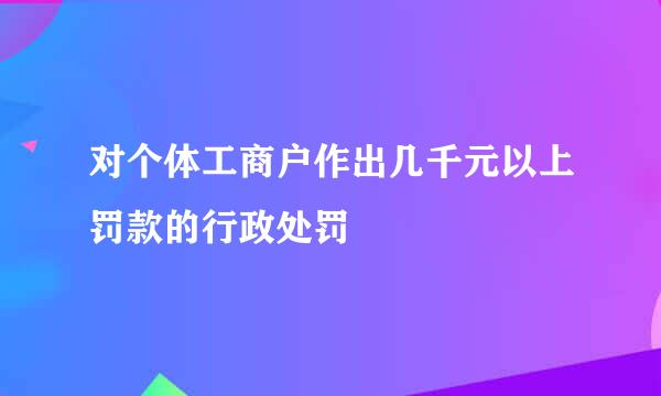 对个体工商户作出几千元以上罚款的行政处罚