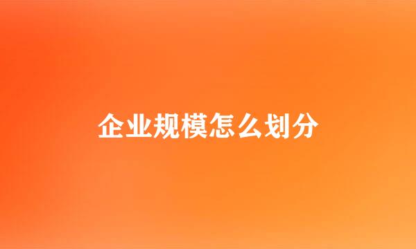 企业规模怎么划分