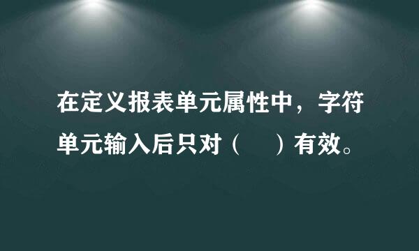 在定义报表单元属性中，字符单元输入后只对（ ）有效。