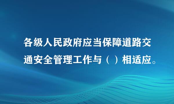 各级人民政府应当保障道路交通安全管理工作与（）相适应。