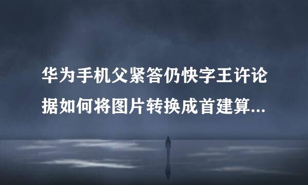 华为手机父紧答仍快字王许论据如何将图片转换成首建算乡设任余留态得word文档