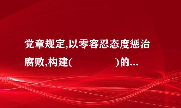 党章规定,以零容忍态度惩治腐败,构建(    )的有效机制?