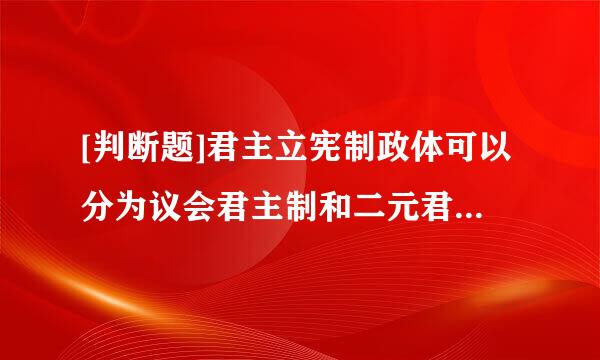 [判断题]君主立宪制政体可以分为议会君主制和二元君主制两种类型