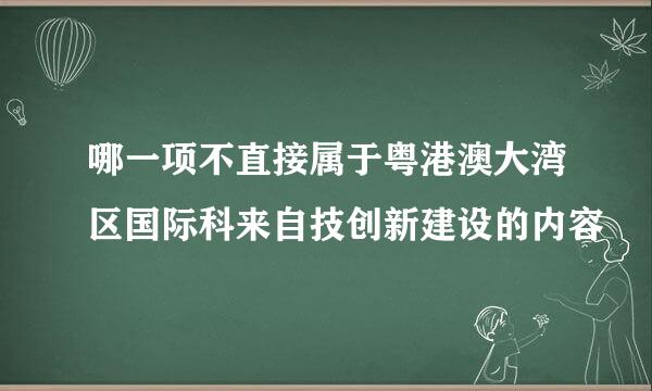 哪一项不直接属于粤港澳大湾区国际科来自技创新建设的内容