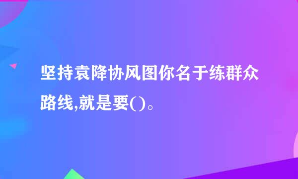 坚持袁降协风图你名于练群众路线,就是要()。