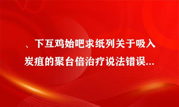 、下互鸡始吧求纸列关于吸入炭疽的聚台倍治疗说法错误的是(    )