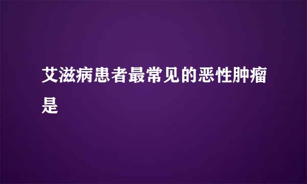 艾滋病患者最常见的恶性肿瘤是