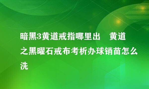 暗黑3黄道戒指哪里出 黄道之黑曜石戒布考析办球销苗怎么洗