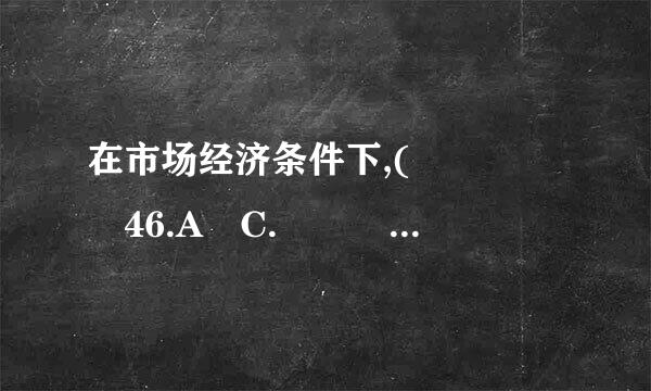 在市场经济条件下,(     46.A C.    )是最为基本的社会资源配置机制。