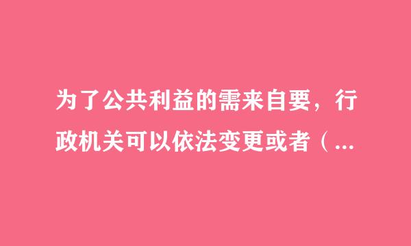 为了公共利益的需来自要，行政机关可以依法变更或者（    ）已经生效的行政许可。由此给公民、法人或者其他组织造成财产损失的...