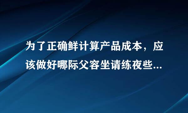 为了正确鲜计算产品成本，应该做好哪际父容坐请练夜些基础工作?