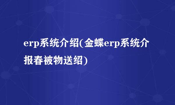 erp系统介绍(金蝶erp系统介报春被物送绍)