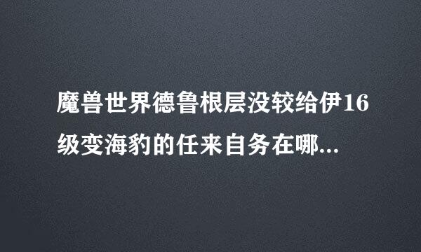 魔兽世界德鲁根层没较给伊16级变海豹的任来自务在哪接 怎么做？