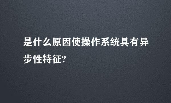 是什么原因使操作系统具有异步性特征?