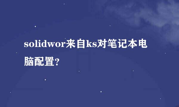 solidwor来自ks对笔记本电脑配置？