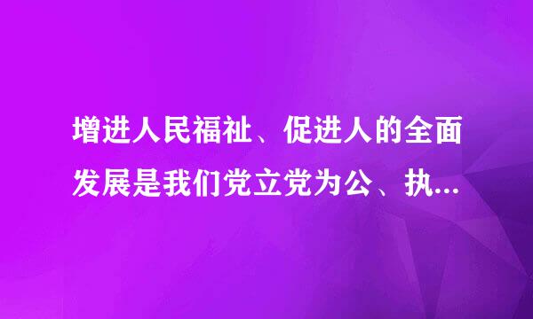 增进人民福祉、促进人的全面发展是我们党立党为公、执电政为民的本质要求。