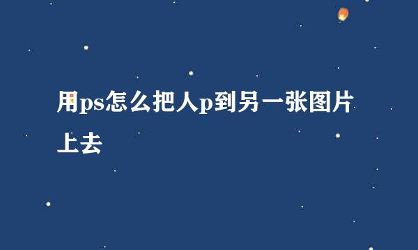 用ps怎么把人p到另一张图片上去