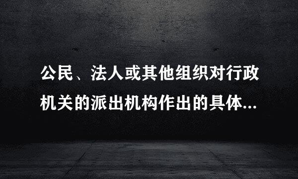 公民、法人或其他组织对行政机关的派出机构作出的具体行政行为不服的，下列哪一机构为行政诉讼的被告