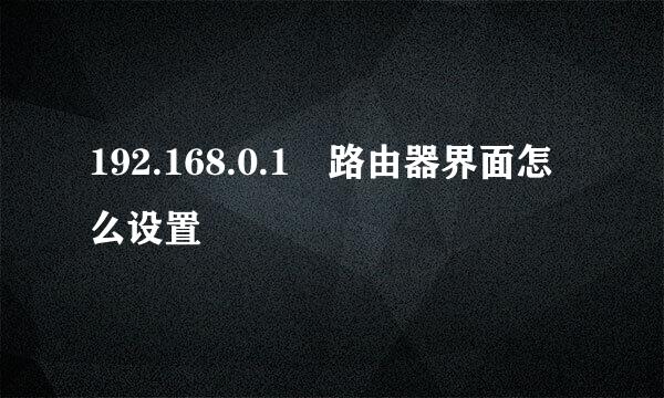 192.168.0.1 路由器界面怎么设置