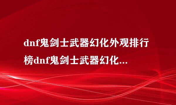 dnf鬼剑士武器幻化外观排行榜dnf鬼剑士武器幻化外观排行榜图片