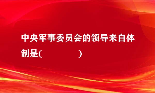 中央军事委员会的领导来自体制是(    )