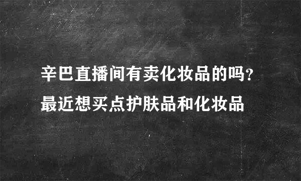 辛巴直播间有卖化妆品的吗？最近想买点护肤品和化妆品