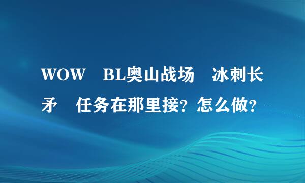 WOW BL奥山战场 冰刺长矛 任务在那里接？怎么做？