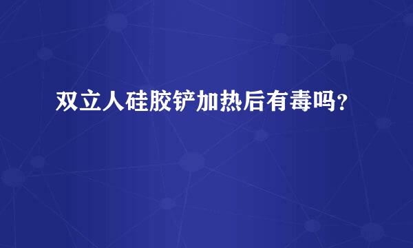 双立人硅胶铲加热后有毒吗？