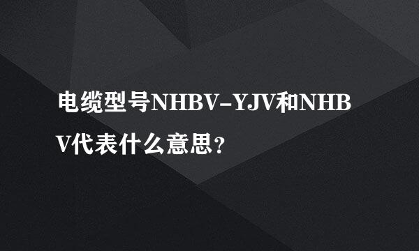 电缆型号NHBV-YJV和NHBV代表什么意思？