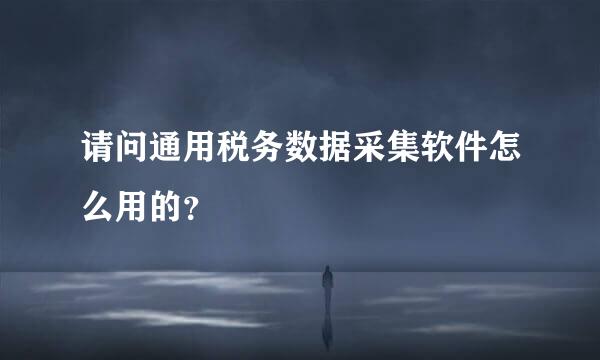 请问通用税务数据采集软件怎么用的？