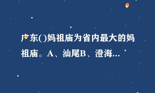 广东()妈祖庙为省内最大的妈祖庙。A、汕尾B、澄海C、南沙D、珠海