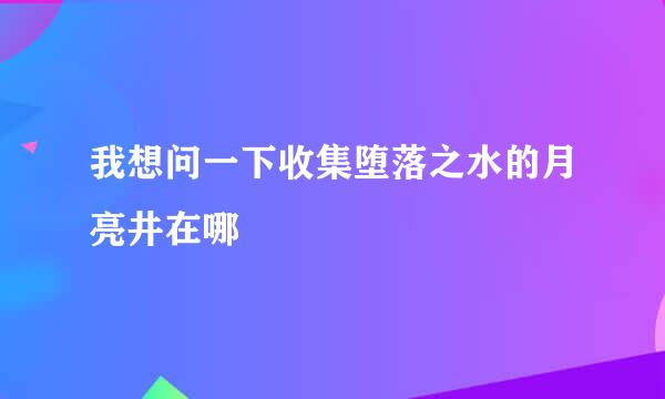 我想问一下收集堕落之水的月亮井在哪