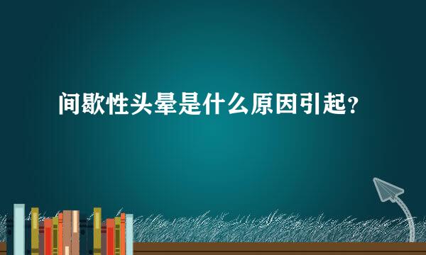 间歇性头晕是什么原因引起？