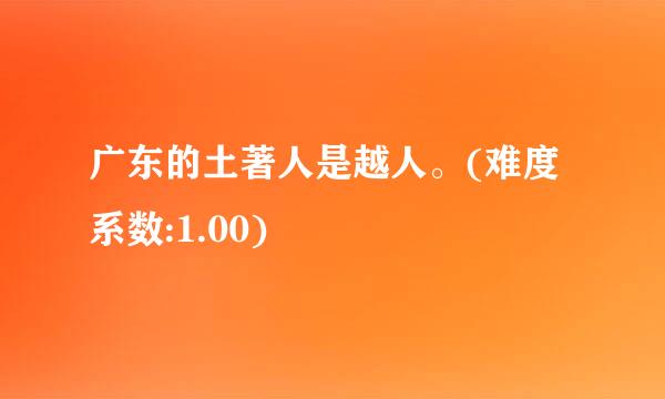 广东的土著人是越人。(难度系数:1.00)