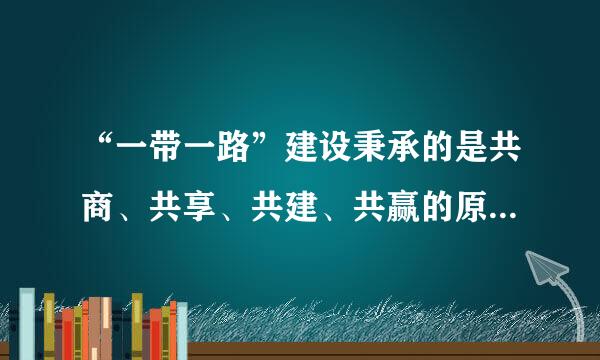 “一带一路”建设秉承的是共商、共享、共建、共赢的原则。( )