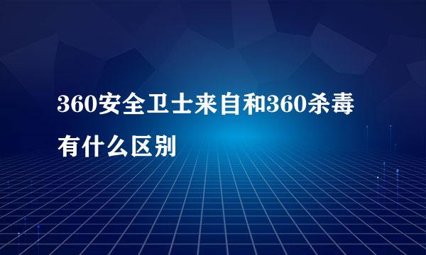 360安全卫士来自和360杀毒有什么区别