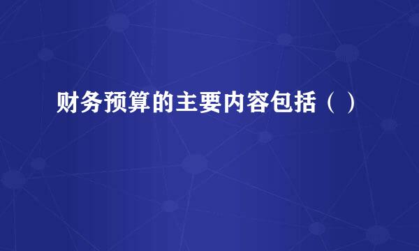 财务预算的主要内容包括（）