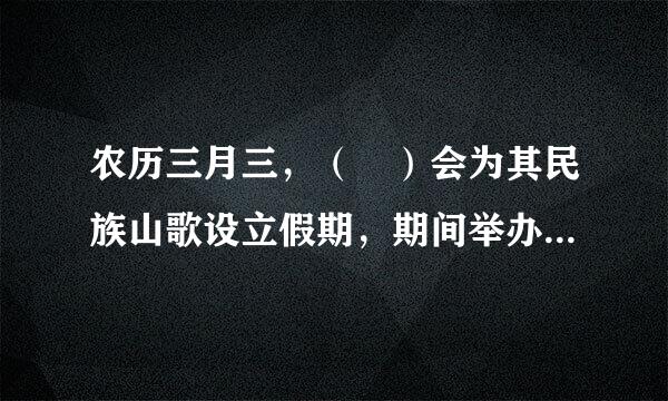 农历三月三，（ ）会为其民族山歌设立假期，期间举办山歌盛会。出题：人短谈侵响却民日报全媒体新闻平台碰碰词儿工作室