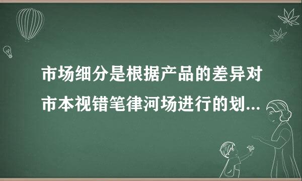 市场细分是根据产品的差异对市本视错笔律河场进行的划分。(）