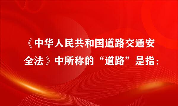 《中华人民共和国道路交通安全法》中所称的“道路”是指：