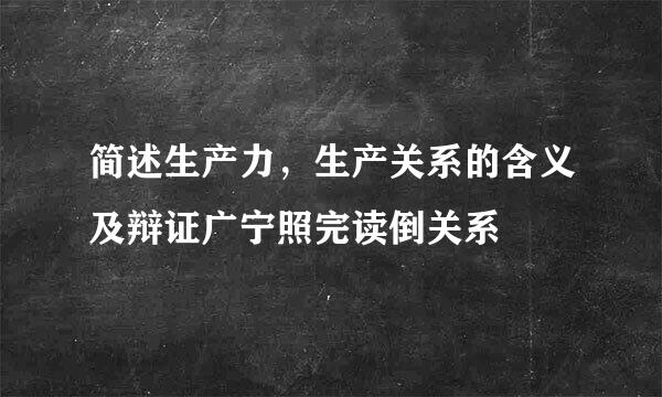 简述生产力，生产关系的含义及辩证广宁照完读倒关系