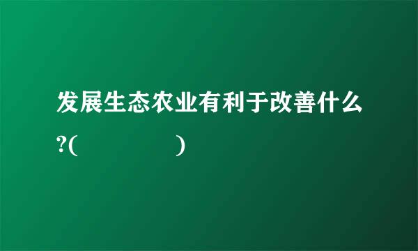 发展生态农业有利于改善什么?(    )