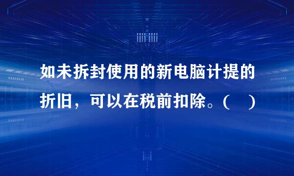 如未拆封使用的新电脑计提的折旧，可以在税前扣除。( )