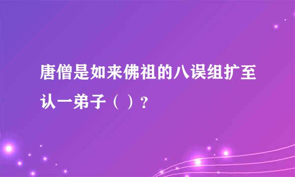 唐僧是如来佛祖的八误组扩至认一弟子（）？